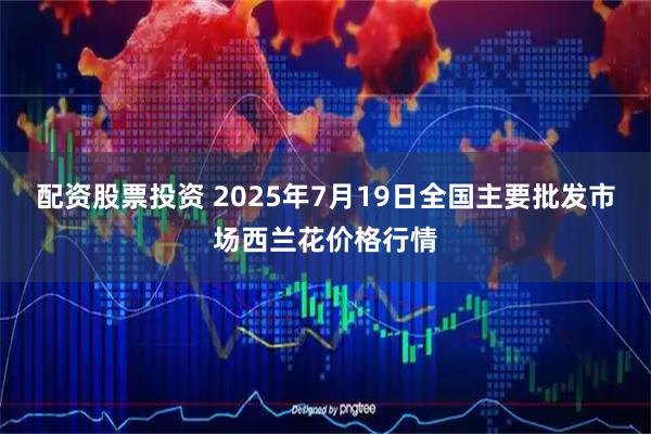 配资股票投资 2025年7月19日全国主要批发市场西兰花价格行情