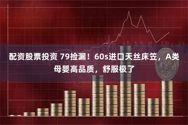 配资股票投资 79捡漏！60s进口天丝床笠，A类母婴高品质，舒服极了