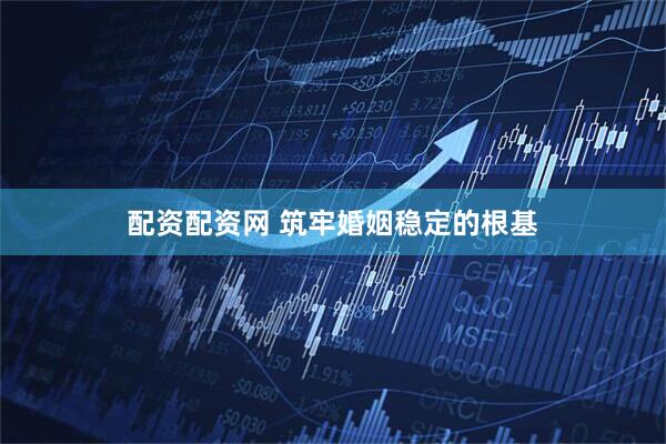 配资配资网 筑牢婚姻稳定的根基