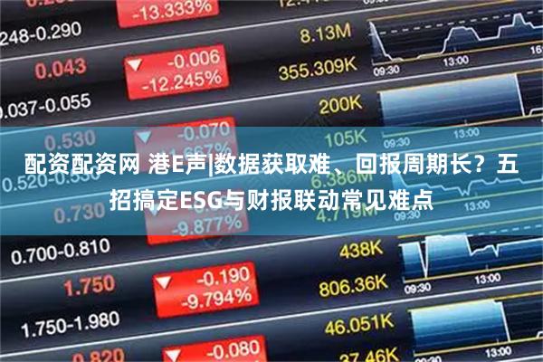 配资配资网 港E声|数据获取难、回报周期长？五招搞定ESG与财报联动常见难点