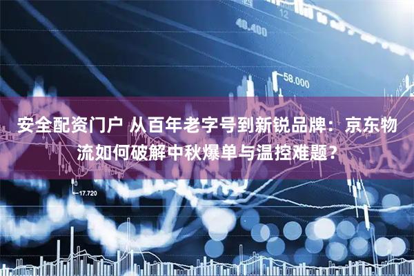 安全配资门户 从百年老字号到新锐品牌：京东物流如何破解中秋爆单与温控难题？