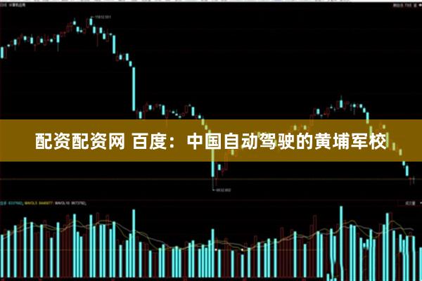 配资配资网 百度：中国自动驾驶的黄埔军校