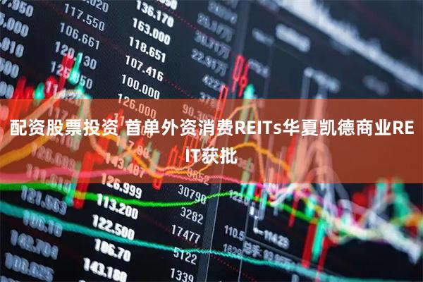 配资股票投资 首单外资消费REITs华夏凯德商业REIT获批