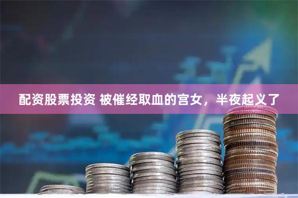 配资股票投资 被催经取血的宫女，半夜起义了