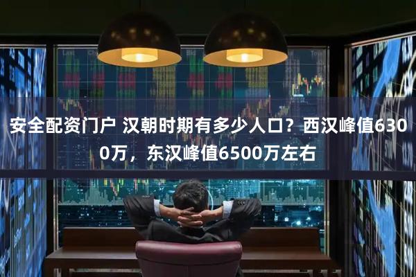 安全配资门户 汉朝时期有多少人口？西汉峰值6300万，东汉峰值6500万左右