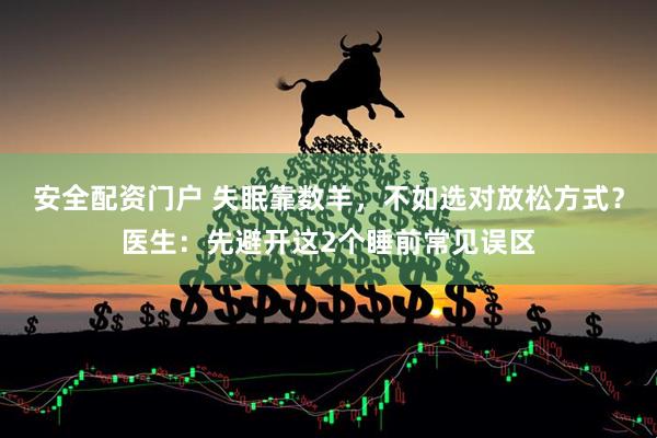 安全配资门户 失眠靠数羊，不如选对放松方式？医生：先避开这2个睡前常见误区