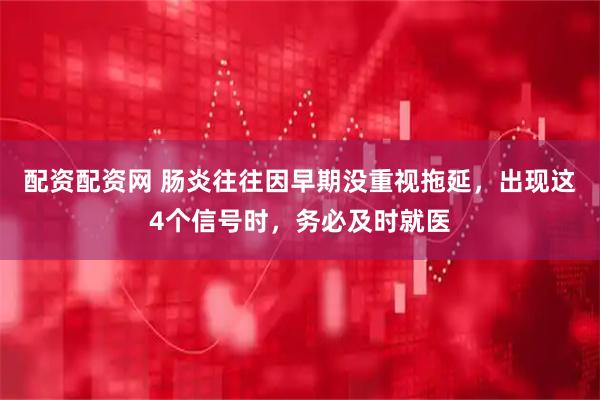 配资配资网 肠炎往往因早期没重视拖延，出现这4个信号时，务必及时就医