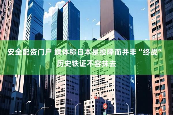 安全配资门户 媒体称日本是投降而并非“终战” 历史铁证不容抹去