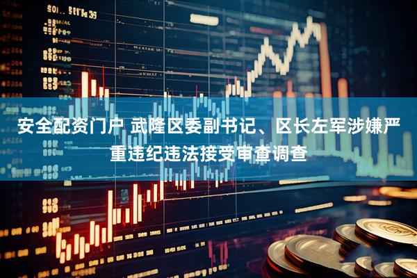 安全配资门户 武隆区委副书记、区长左军涉嫌严重违纪违法接受审查调查