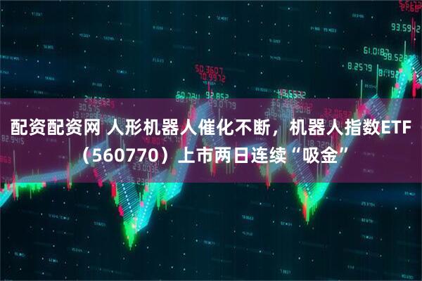 配资配资网 人形机器人催化不断，机器人指数ETF（560770）上市两日连续“吸金”