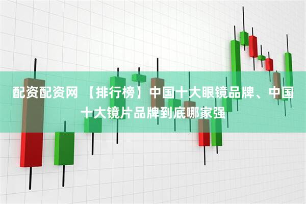 配资配资网 【排行榜】中国十大眼镜品牌、中国十大镜片品牌到底哪家强