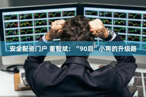 安全配资门户 董智斌：“90后”小将的升级路