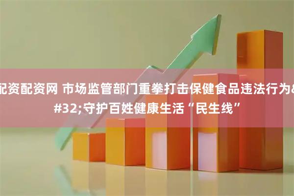 配资配资网 市场监管部门重拳打击保健食品违法行为&#32;守护百姓健康生活“民生线”