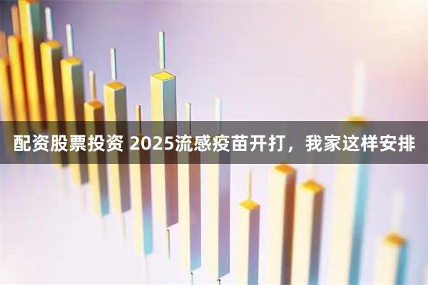 配资股票投资 2025流感疫苗开打，我家这样安排