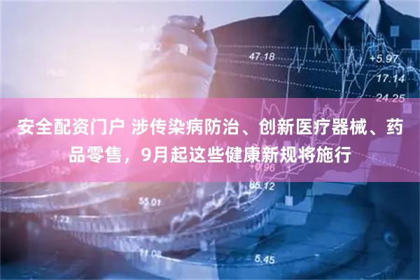 安全配资门户 涉传染病防治、创新医疗器械、药品零售，9月起这些健康新规将施行