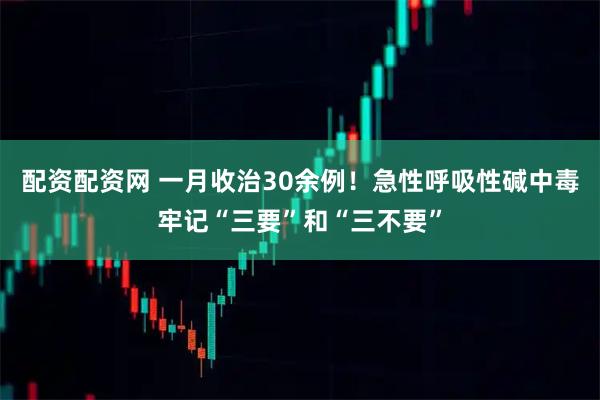 配资配资网 一月收治30余例！急性呼吸性碱中毒牢记“三要”和“三不要”