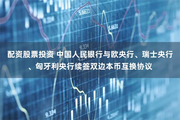配资股票投资 中国人民银行与欧央行、瑞士央行、匈牙利央行续签双边本币互换协议