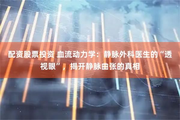 配资股票投资 血流动力学：静脉外科医生的“透视眼”，揭开静脉曲张的真相