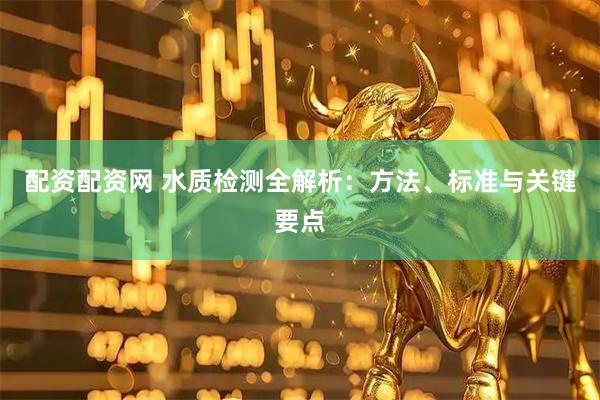 配资配资网 水质检测全解析：方法、标准与关键要点