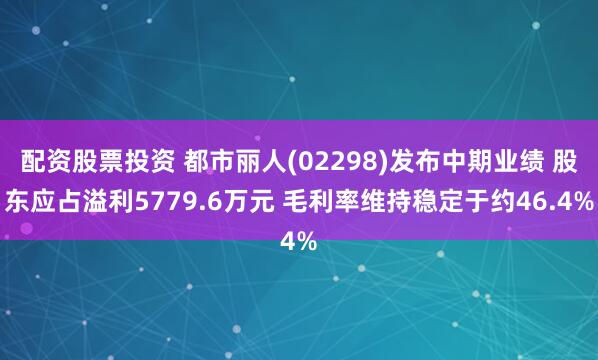 配资股票投资 都市丽人(02298)发布中期业绩 股东应占溢利5779.6万元 毛利率维持稳定于约46.4%