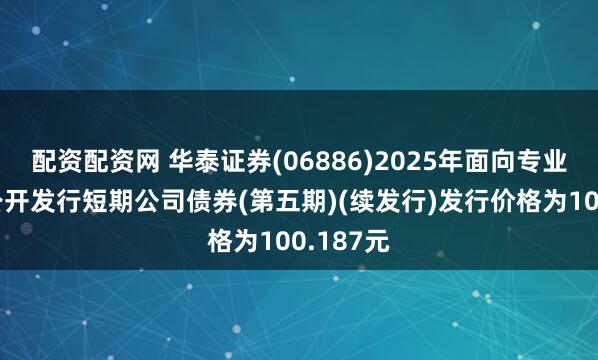 配资配资网 华泰证券(06886)2025年面向专业投资者公开发行短期公司债券(第五期)(续发行)发行价格为100.187元