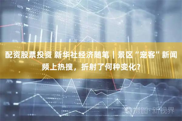 配资股票投资 新华社经济随笔｜景区“宠客”新闻频上热搜，折射了何种变化？