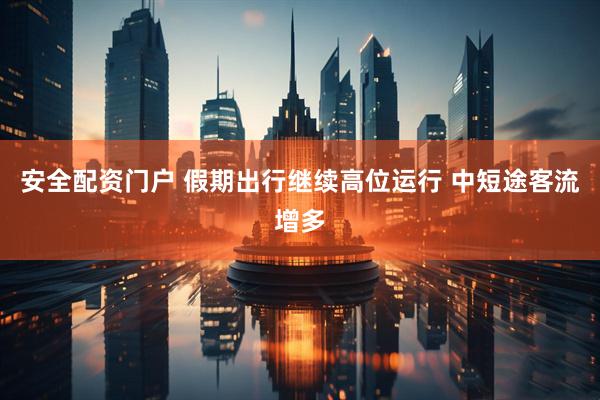 安全配资门户 假期出行继续高位运行 中短途客流增多