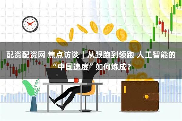 配资配资网 焦点访谈｜从跟跑到领跑 人工智能的“中国速度”如何炼成？