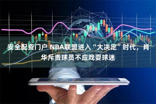 安全配资门户 NBA联盟进入“大决定”时代,肖华斥责球员不应戏耍球迷