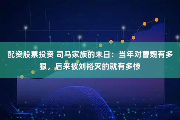 配资股票投资 司马家族的末日:当年对曹魏有多狠,后来被刘裕灭的就有多惨