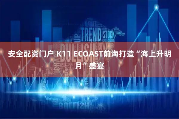 安全配资门户 K11 ECOAST前海打造“海上升明月”盛宴