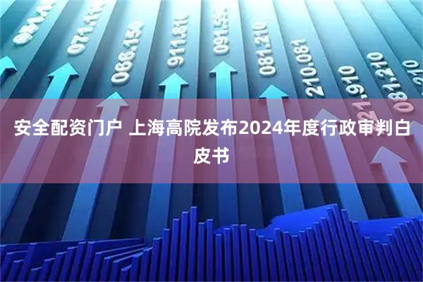 安全配资门户 上海高院发布2024年度行政审判白皮书