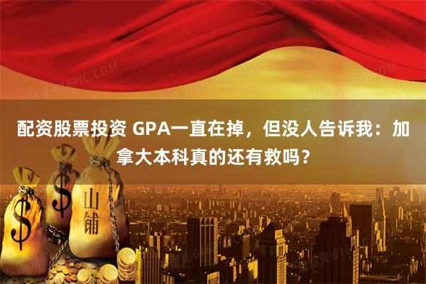 配资股票投资 GPA一直在掉,但没人告诉我:加拿大本科真的还有救吗?