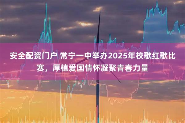 安全配资门户 常宁一中举办2025年校歌红歌比赛，厚植爱国情怀凝聚青春力量