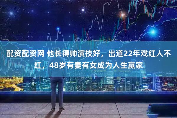 配资配资网 他长得帅演技好,出道22年戏红人不红,48岁有妻有女成为人生赢家