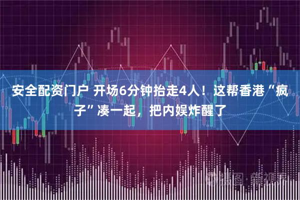 安全配资门户 开场6分钟抬走4人！这帮香港“疯子”凑一起，把内娱炸醒了