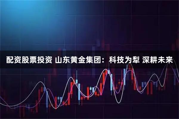 配资股票投资 山东黄金集团：科技为犁 深耕未来