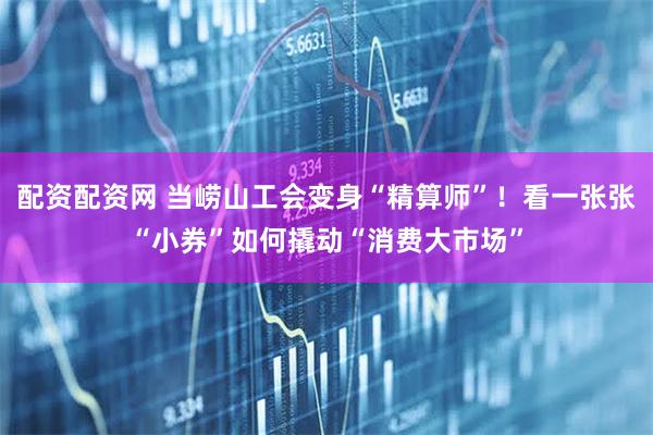 配资配资网 当崂山工会变身“精算师”！看一张张“小券”如何撬动“消费大市场”