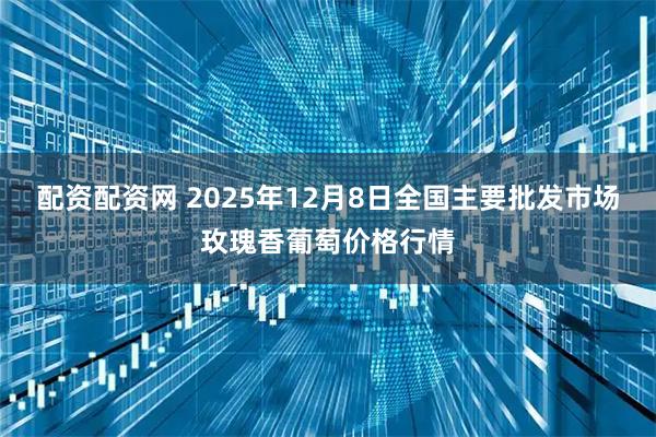 配资配资网 2025年12月8日全国主要批发市场玫瑰香葡萄价格行情
