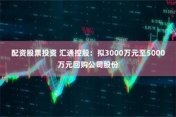 配资股票投资 汇通控股：拟3000万元至5000万元回购公司股份