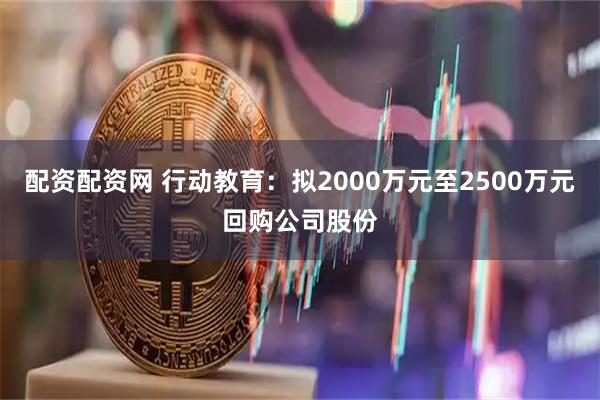 配资配资网 行动教育：拟2000万元至2500万元回购公司股份