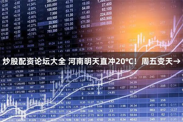 炒股配资论坛大全 河南明天直冲20℃！周五变天→
