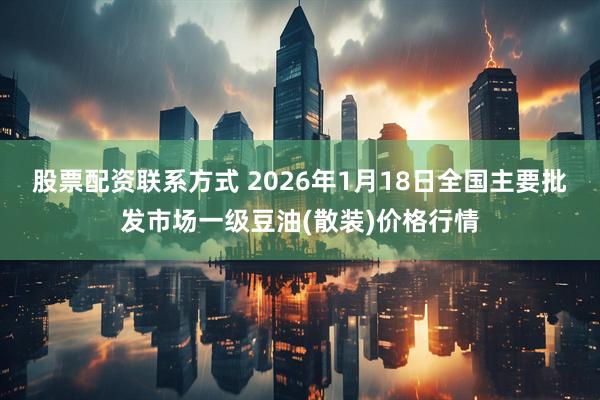 股票配资联系方式 2026年1月18日全国主要批发市场一级豆油(散装)价格行情