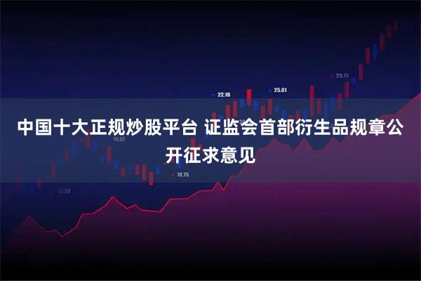 中国十大正规炒股平台 证监会首部衍生品规章公开征求意见