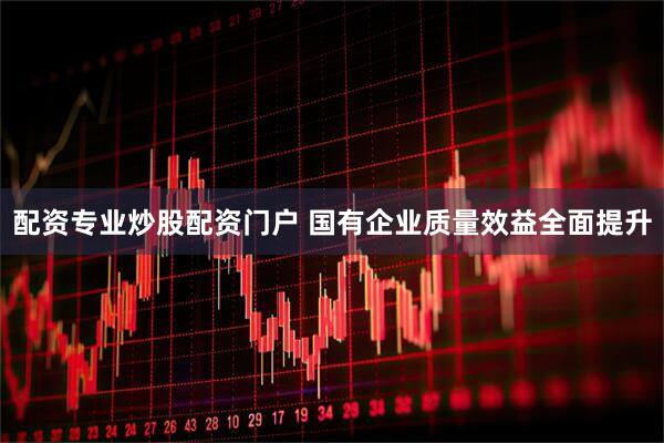 配资专业炒股配资门户 国有企业质量效益全面提升