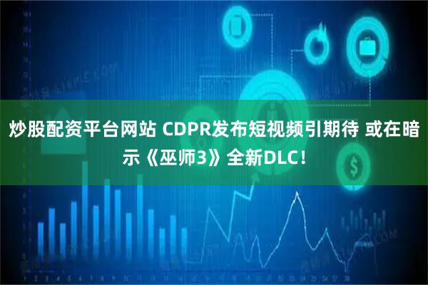 炒股配资平台网站 CDPR发布短视频引期待 或在暗示《巫师3》全新DLC！