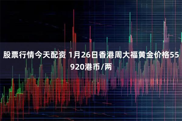 股票行情今天配资 1月26日香港周大福黄金价格55920港币/两