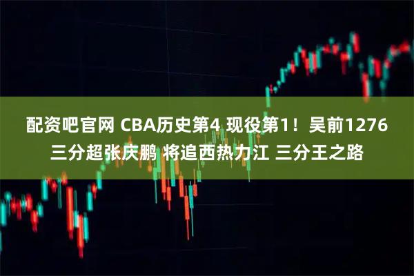 配资吧官网 CBA历史第4 现役第1！吴前1276三分超张庆鹏 将追西热力江 三分王之路