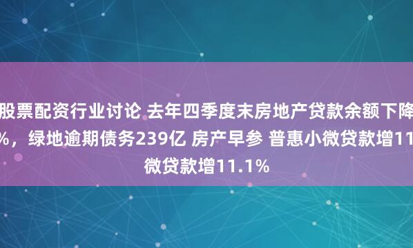 股票配资行业讨论 去年四季度末房地产贷款余额下降1.6%，绿地逾期债务239亿 房产早参 普惠小微贷款增11.1%