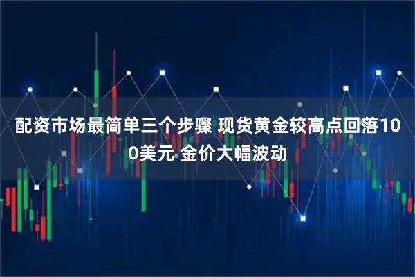 配资市场最简单三个步骤 现货黄金较高点回落100美元 金价大幅波动